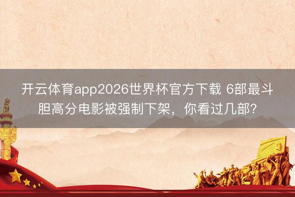 开云体育app2026世界杯官方下载 6部最斗胆高分电影被强制下架，你看过几部？