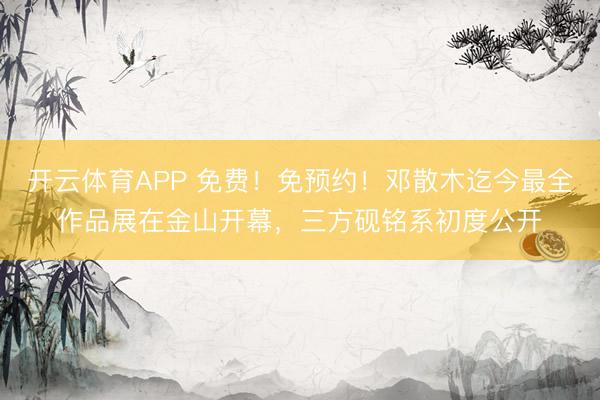 开云体育APP 免费!免预约!邓散木迄今最全作品展在金山开幕,三方砚铭系初度公开