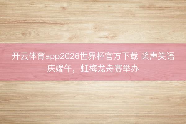 开云体育app2026世界杯官方下载 桨声笑语庆端午，虹梅龙舟赛举办