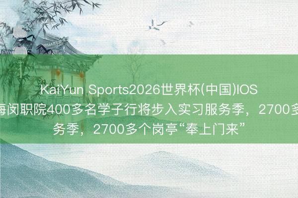 KaiYun Sports2026世界杯(中国)IOS/安卓官方下载 上海闵职院400多名学子行将步入实习服务季，2700多个岗亭“奉上门来”