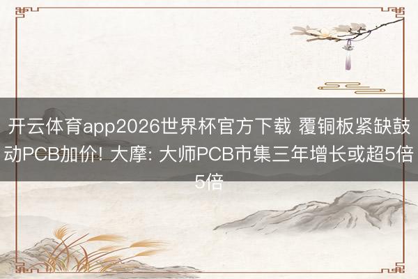 开云体育app2026世界杯官方下载 覆铜板紧缺鼓动PCB加价! 大摩: 大师PCB市集三年增长或超5倍