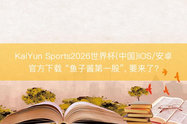 KaiYun Sports2026世界杯(中国)IOS/安卓官方下载 “鱼子酱第一股”， 要来了?