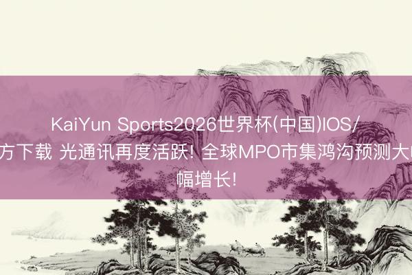 KaiYun Sports2026世界杯(中国)IOS/安卓官方下载 光通讯再度活跃! 全球MPO市集鸿沟预测大幅增长!