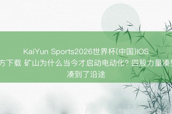 KaiYun Sports2026世界杯(中国)IOS/安卓官方下载 矿山为什么当今才启动电动化? 四股力量凑到了沿途