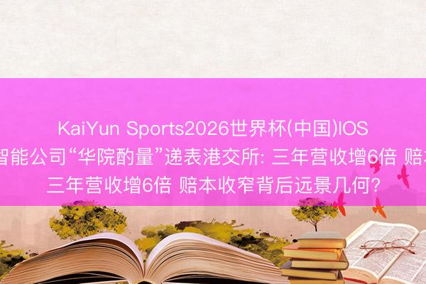 KaiYun Sports2026世界杯(中国)IOS/安卓官方下载 融会智能公司“华院酌量”递表港交所: 三年营收增6倍 赔本收窄背后远景几何?