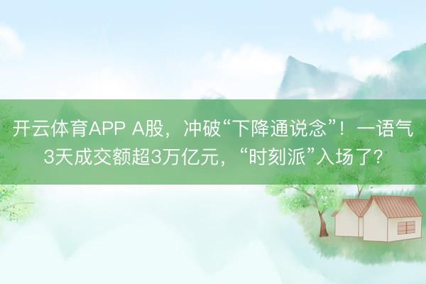 开云体育APP A股，冲破“下降通说念”！一语气3天成交额超3万亿元，“时刻派”入场了？