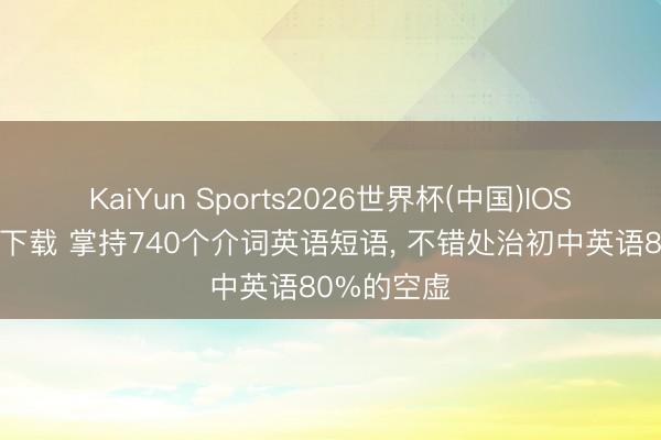 KaiYun Sports2026世界杯(中国)IOS/安卓官方下载 掌持740个介词英语短语， 不错处治初中英语80%的空虚