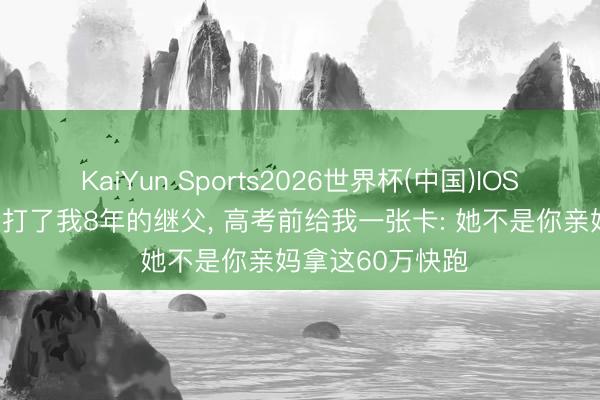 KaiYun Sports2026世界杯(中国)IOS/安卓官方下载 打了我8年的继父， 高考前给我一张卡: 她不是你亲妈拿这60万快跑