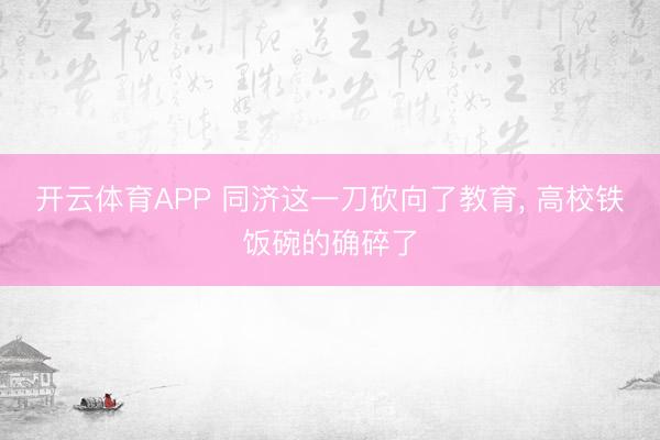 开云体育APP 同济这一刀砍向了教育， 高校铁饭碗的确碎了