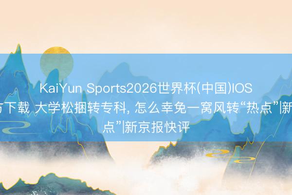 KaiYun Sports2026世界杯(中国)IOS/安卓官方下载 大学松捆转专科， 怎么幸免一窝风转“热点”|新京报快评