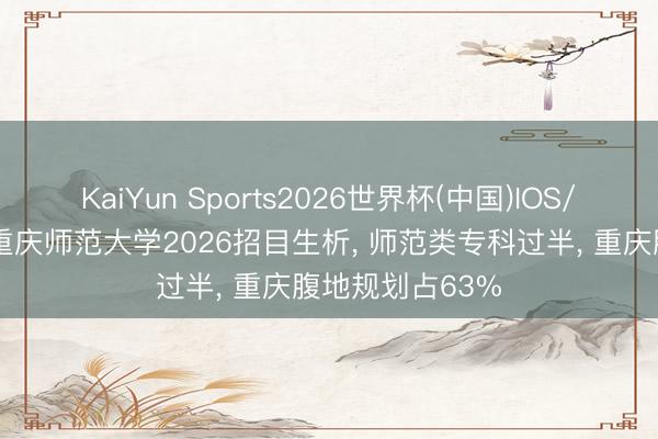 KaiYun Sports2026世界杯(中国)IOS/安卓官方下载 重庆师范大学2026招目生析， 师范类专科过半， 重庆腹地规划占63%