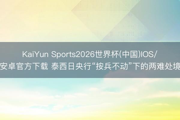 KaiYun Sports2026世界杯(中国)IOS/安卓官方下载 泰西日央行“按兵不动”下的两难处境