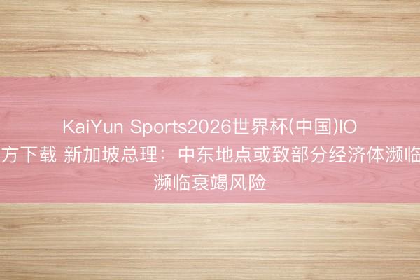 KaiYun Sports2026世界杯(中国)IOS/安卓官方下载 新加坡总理：中东地点或致部分经济体濒临衰竭风险