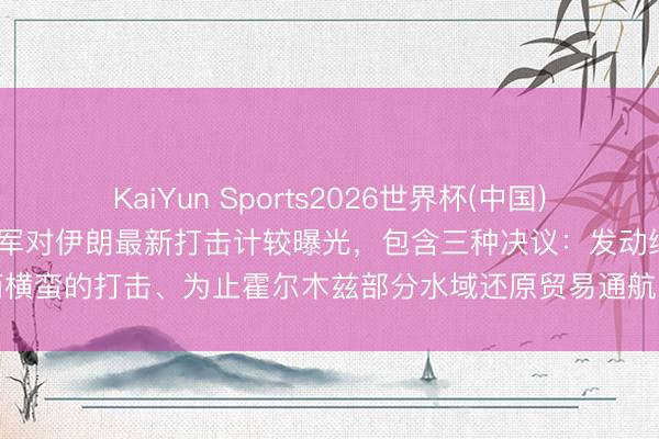 KaiYun Sports2026世界杯(中国)IOS/安卓官方下载 好意思军对伊朗最新打击计较曝光，包含三种决议：发动细小而横蛮的打击、为止霍尔木兹部分水域还原贸易通航、特种戎行长远伊境内取得浓缩铀