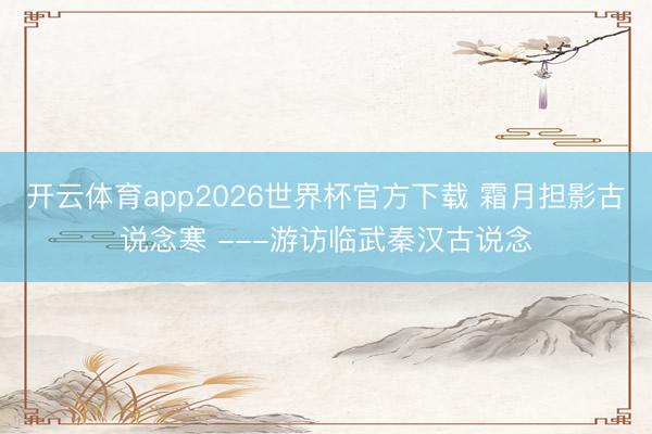 开云体育app2026世界杯官方下载 霜月担影古说念寒 ---游访临武秦汉古说念