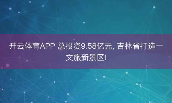 开云体育APP 总投资9.58亿元， 吉林省打造一文旅新景区!