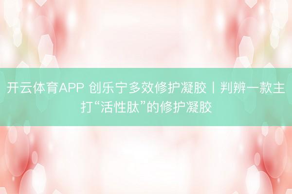 开云体育APP 创乐宁多效修护凝胶丨判辨一款主打“活性肽”的修护凝胶