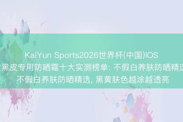 KaiYun Sports2026世界杯(中国)IOS/安卓官方下载 2026黄黑皮专用防晒霜十大实测榜单: 不假白养肤防晒精选, 黑黄肤色越涂越透亮