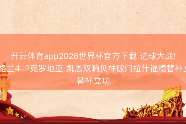 开云体育app2026世界杯官方下载 进球大战! 英格兰4-2克罗地亚 凯恩双响贝林破门拉什福德替补立功
