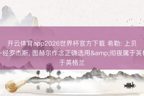 开云体育app2026世界杯官方下载 希勒: 上贝林一经罗杰斯， 图赫尔作念正确选用&彻夜属于英格兰