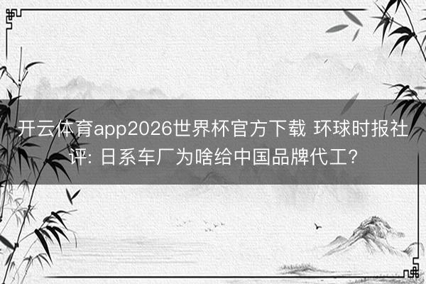 开云体育app2026世界杯官方下载 环球时报社评: 日系车厂为啥给中国品牌代工?