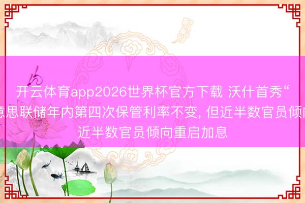 开云体育app2026世界杯官方下载 沃什首秀“放鹰”: 好意思联储年内第四次保管利率不变, 但近半数官员倾向重启加息