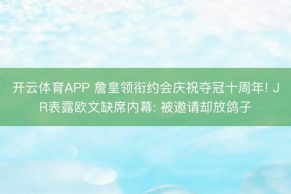 开云体育APP 詹皇领衔约会庆祝夺冠十周年! JR表露欧文缺席内幕: 被邀请却放鸽子