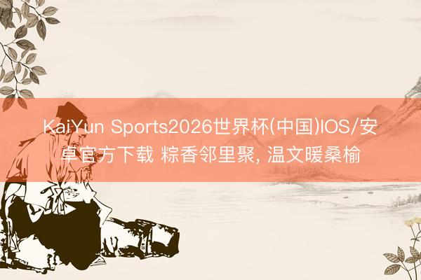KaiYun Sports2026世界杯(中国)IOS/安卓官方下载 粽香邻里聚， 温文暖桑榆