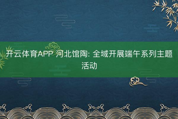 开云体育APP 河北馆陶: 全域开展端午系列主题活动