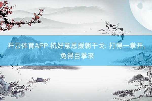 开云体育APP 抗好意思援朝干戈: 打得一拳开, 免得百拳来