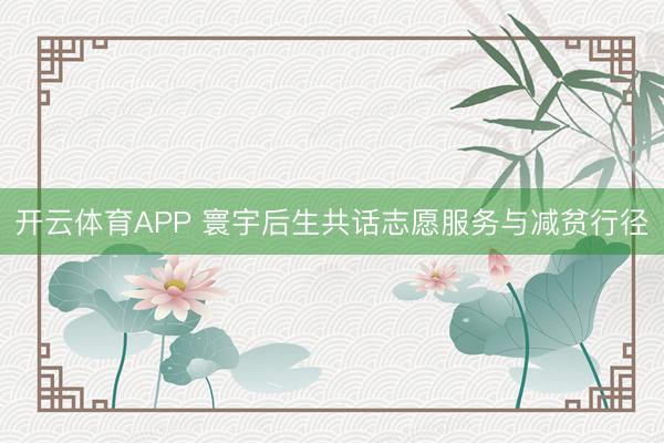 开云体育APP 寰宇后生共话志愿服务与减贫行径