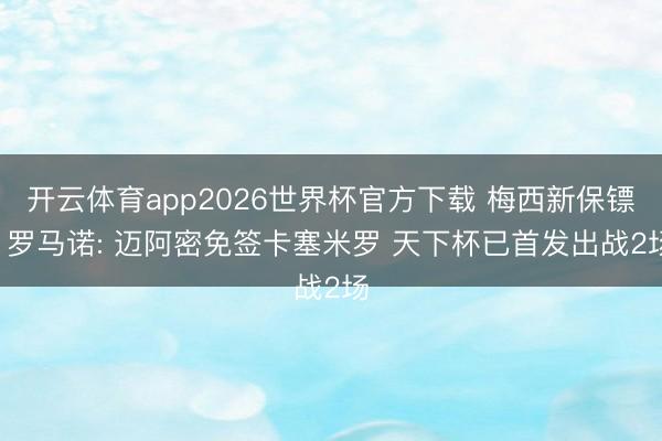 开云体育app2026世界杯官方下载 梅西新保镖! 罗马诺: 迈阿密免签卡塞米罗 天下杯已首发出战2场