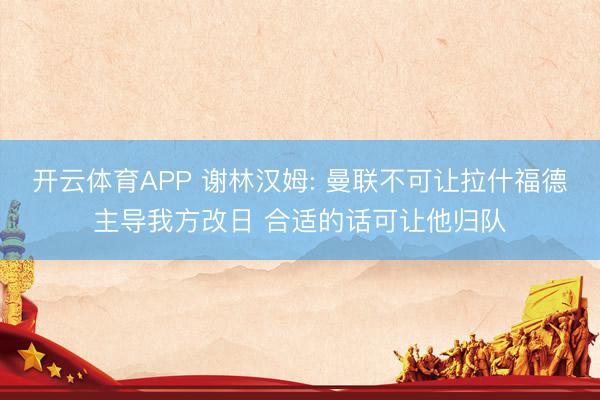 开云体育APP 谢林汉姆: 曼联不可让拉什福德主导我方改日 合适的话可让他归队
