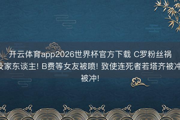 开云体育app2026世界杯官方下载 C罗粉丝祸及家东谈主! B费等女友被喷! 致使连死者若塔齐被冲!