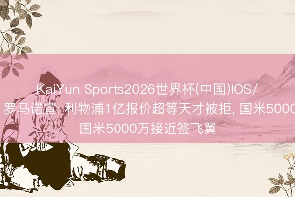 KaiYun Sports2026世界杯(中国)IOS/安卓官方下载 罗马诺宣: 利物浦1亿报价超等天才被拒， 国米5000万接近签飞翼