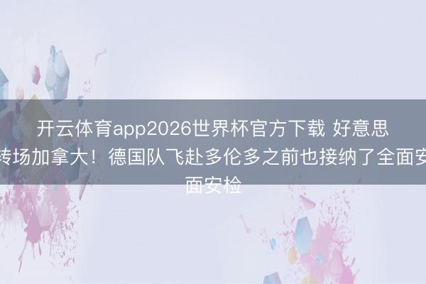 开云体育app2026世界杯官方下载 好意思国转场加拿大!德国队飞赴多伦多之前也接纳了全面安检