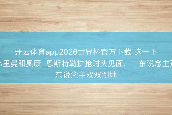 开云体育app2026世界杯官方下载 这一下够痛！弗里曼和奥康-恩斯特勒拼抢时头见面，二东说念主双双倒地