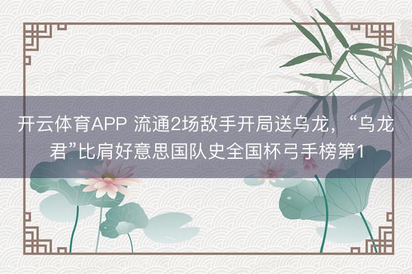 开云体育APP 流通2场敌手开局送乌龙,“乌龙君”比肩好意思国队史全国杯弓手榜第1