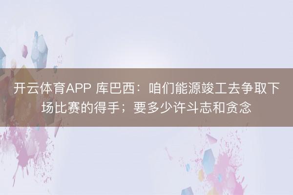 开云体育APP 库巴西:咱们能源竣工去争取下场比赛的得手;要多少许斗志和贪念