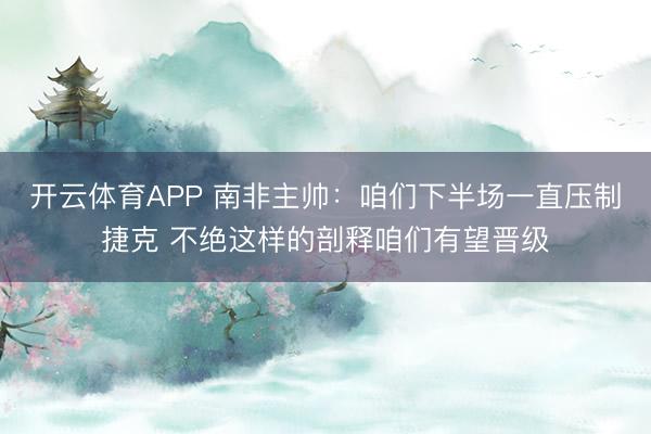 开云体育APP 南非主帅:咱们下半场一直压制捷克 不绝这样的剖释咱们有望晋级